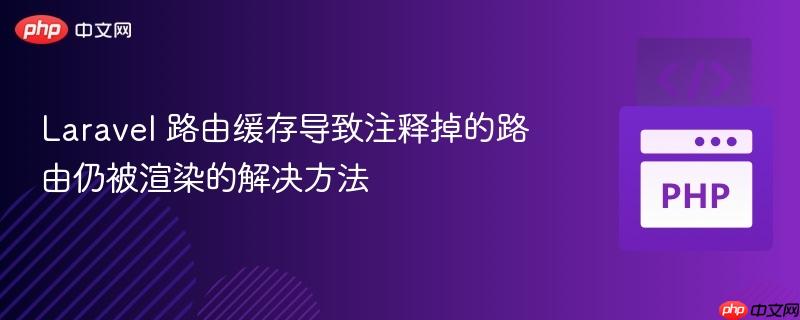 Laravel 路由缓存导致注释掉的路由仍被渲染的解决方法