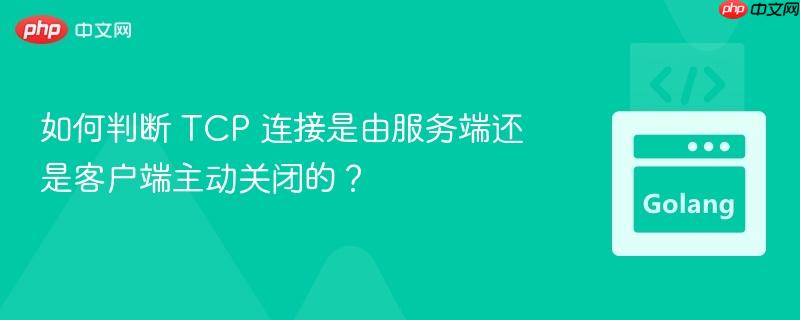 如何判断 TCP 连接是由服务端还是客户端主动关闭的？