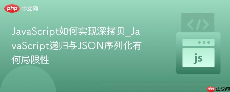 JavaScript如何实现深拷贝_JavaScript递归与JSON序列化有何局限性