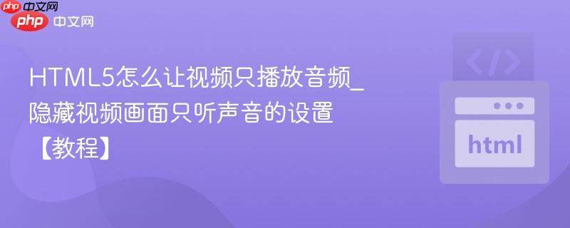 HTML5怎么让视频只播放音频_隐藏视频画面只听声音的设置【教程】