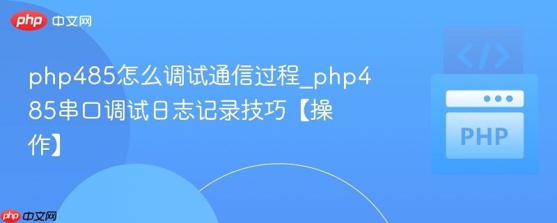 php485怎么调试通信过程_php485串口调试日志记录技巧【操作】