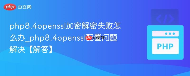 php8.4openssl加密解密失败怎么办_php8.4openssl配置问题解决【解答】