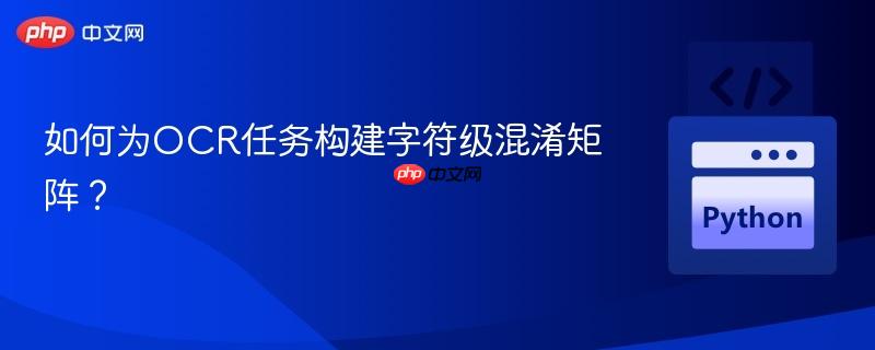 如何为OCR任务构建字符级混淆矩阵？