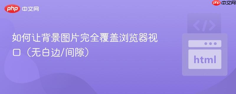 如何让背景图片完全覆盖浏览器视口(无白边/间隙) 如何让背景图片完全覆盖浏览器视口(无白边/间隙)