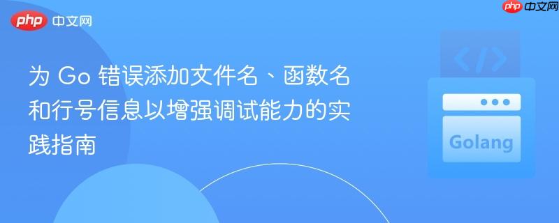 为 Go 错误添加文件名、函数名和行号信息以增强调试能力的实践指南