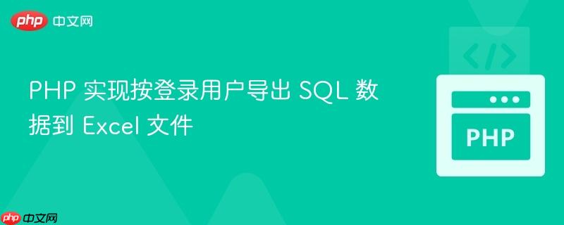 PHP 实现按登录用户导出 SQL 数据到 Excel 文件