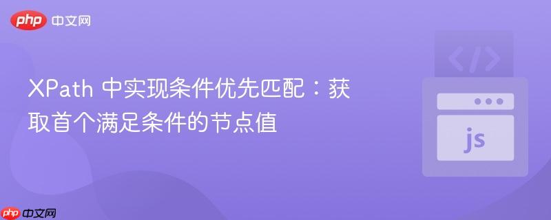 XPath 中实现条件优先匹配：获取首个满足条件的节点值