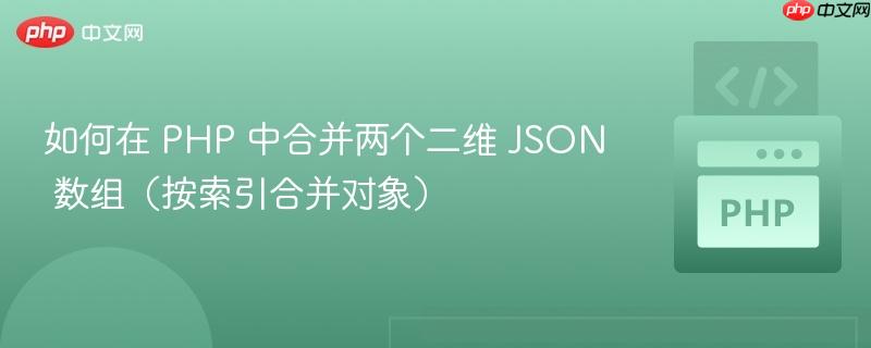 如何在 PHP 中合并两个二维 JSON 数组（按索引合并对象）