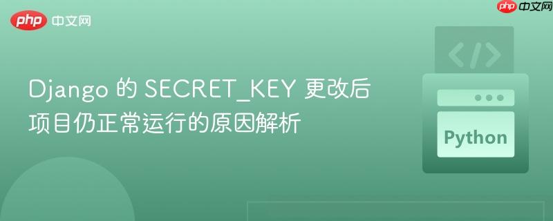 Django 的 SECRET_KEY 更改后项目仍正常运行的原因解析