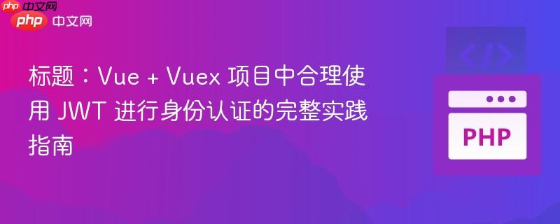 标题：Vue + Vuex 项目中合理使用 JWT 进行身份认证的完整实践指南