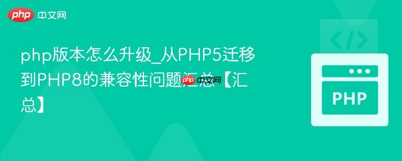 php版本怎么升级_从PHP5迁移到PHP8的兼容性问题汇总【汇总】
