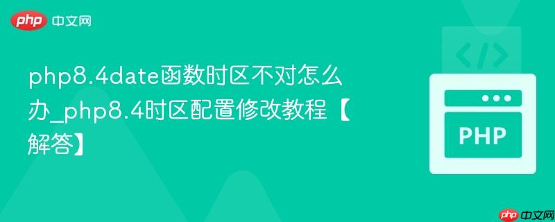 php8.4date函数时区不对怎么办_php8.4时区配置修改教程【解答】 php8.4date函数时区不对怎么办_php8.4时区配置修改教程【解答】