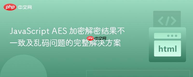 JavaScript AES 加密解密结果不一致及乱码问题的完整解决方案