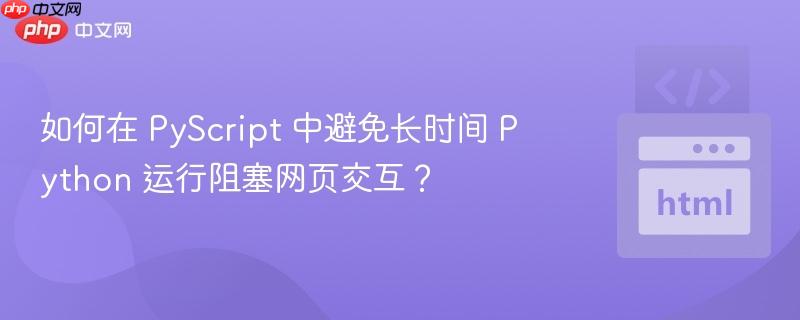 如何在 PyScript 中避免长时间 Python 运行阻塞网页交互? 如何在 PyScript 中避免长时间 Python 运行阻塞网页交互?