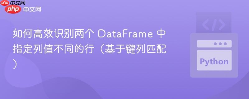如何高效识别两个 DataFrame 中指定列值不同的行（基于键列匹配）