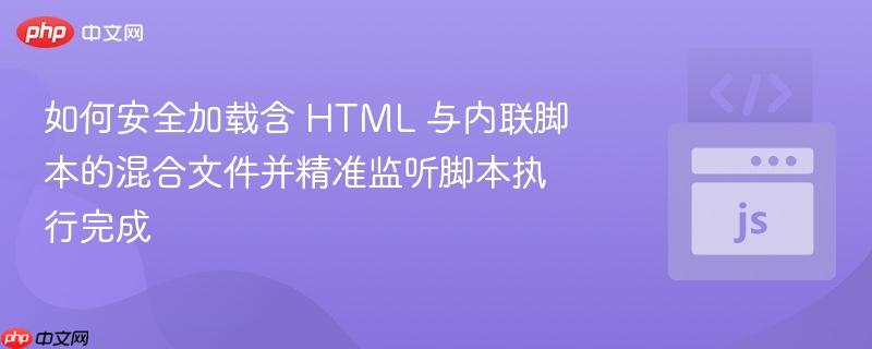 如何安全加载含 HTML 与内联脚本的混合文件并精准监听脚本执行完成