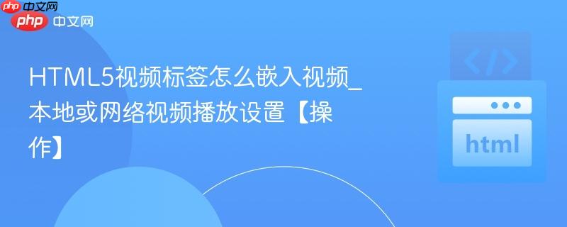 HTML5视频标签怎么嵌入视频_本地或网络视频播放设置【操作】