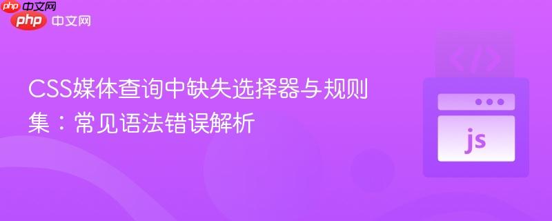 CSS媒体查询中缺失选择器与规则集：常见语法错误解析