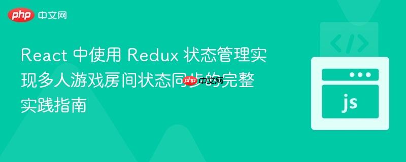 React 中使用 Redux 状态管理实现多人游戏房间状态同步的完整实践指南