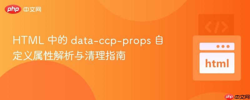 HTML 中的 data-ccp-props 自定义属性解析与清理指南