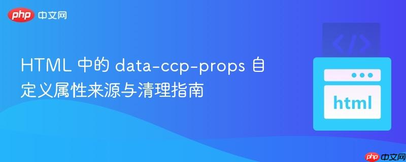 HTML 中的 data-ccp-props 自定义属性来源与清理指南