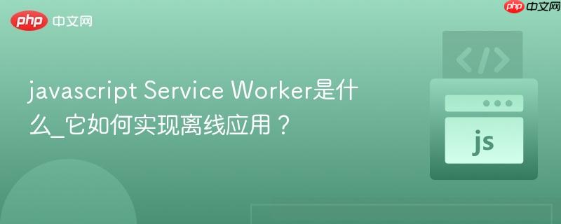 javascript Service Worker是什么_它如何实现离线应用？