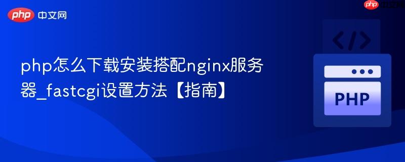 php怎么下载安装搭配nginx服务器_fastcgi设置方法【指南】