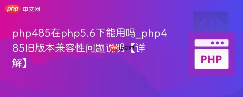php485在php5.6下能用吗_php485旧版本兼容性问题说明【详解】