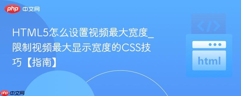 HTML5怎么设置视频最大宽度_限制视频最大显示宽度的CSS技巧【指南】