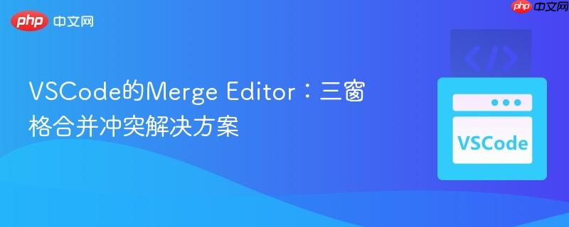VSCode的Merge Editor：三窗格合并冲突解决方案