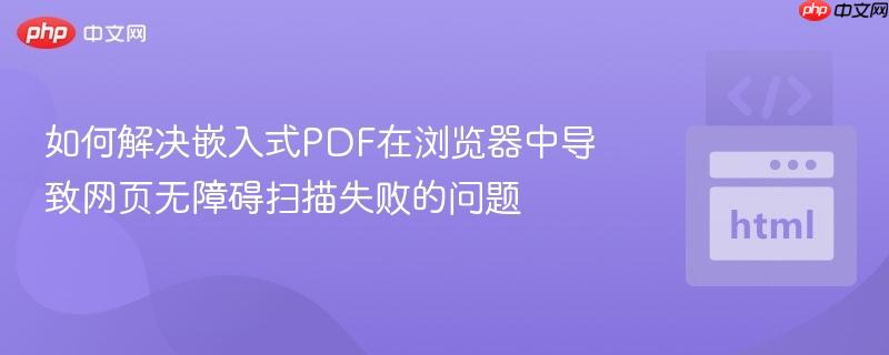如何解决嵌入式PDF在浏览器中导致网页无障碍扫描失败的问题
