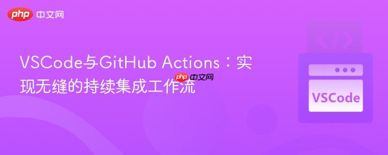 VSCode与GitHub Actions：实现无缝的持续集成工作流