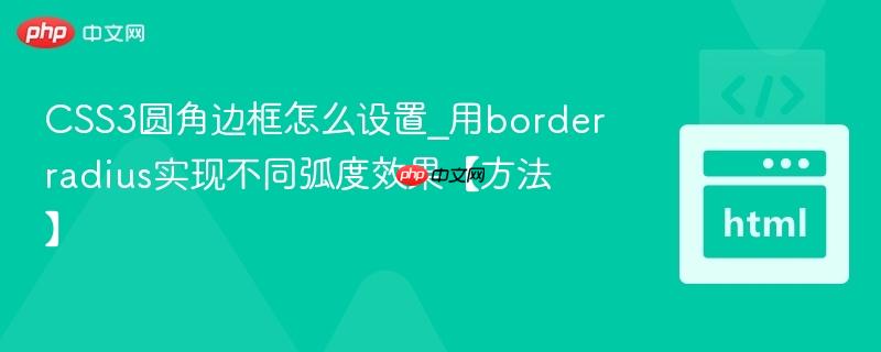 CSS3圆角边框怎么设置_用borderradius实现不同弧度效果【方法】