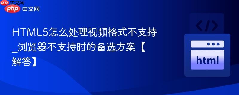 HTML5怎么处理视频格式不支持_浏览器不支持时的备选方案【解答】