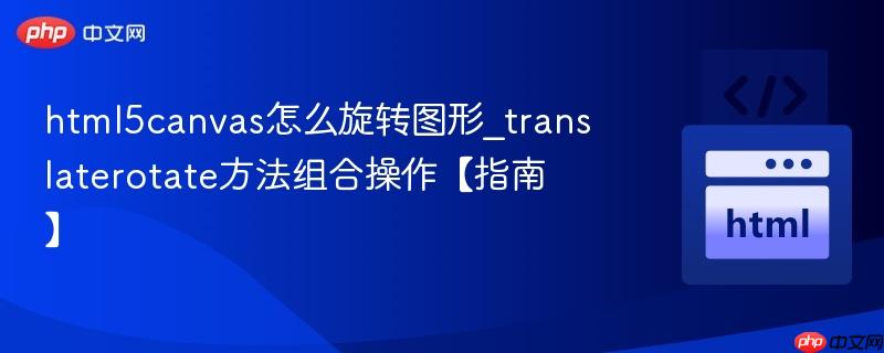 html5canvas怎么旋转图形_translaterotate方法组合操作【指南】