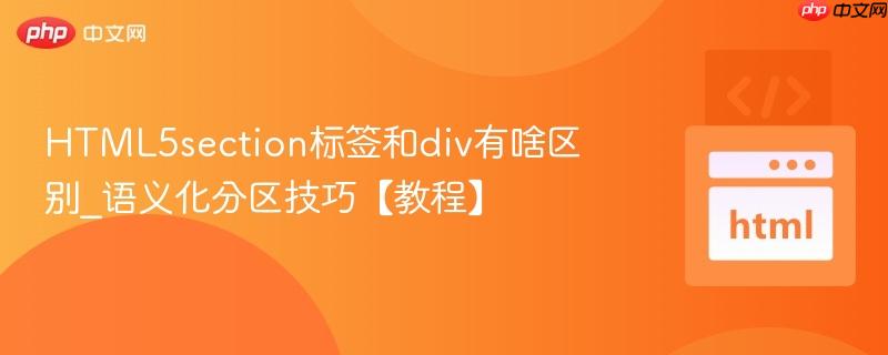 HTML5section标签和div有啥区别_语义化分区技巧【教程】
