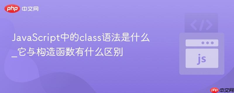 JavaScript中的class语法是什么_它与构造函数有什么区别
