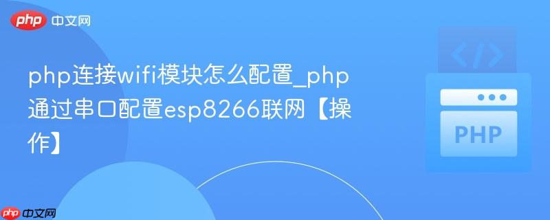 php连接wifi模块怎么配置_php通过串口配置esp8266联网【操作】