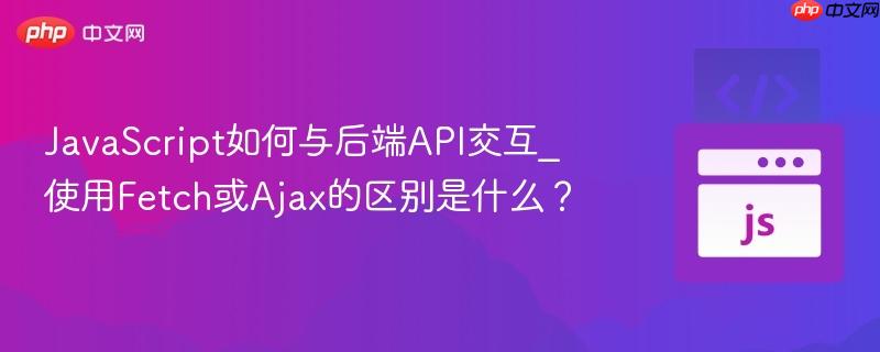 JavaScript如何与后端API交互_使用Fetch或Ajax的区别是什么？