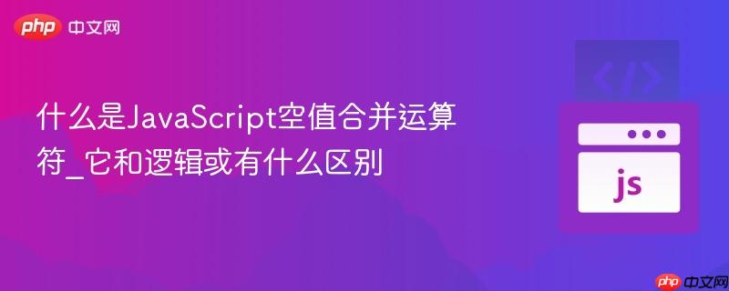 什么是JavaScript空值合并运算符_它和逻辑或有什么区别
