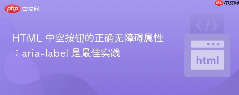 HTML 中空按钮的正确无障碍属性：aria-label 是最佳实践
