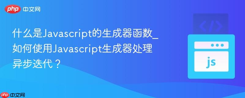 什么是Javascript的生成器函数_如何使用Javascript生成器处理异步迭代？