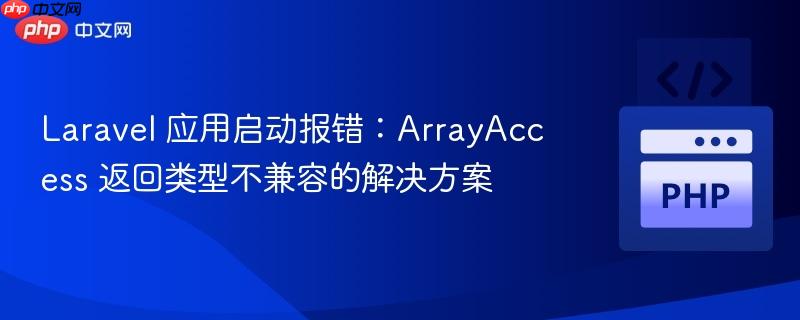 Laravel 应用启动报错：ArrayAccess 返回类型不兼容的解决方案