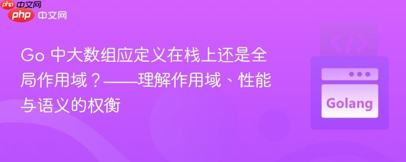 Go 中大数组应定义在栈上还是全局作用域？——理解作用域、性能与语义的权衡