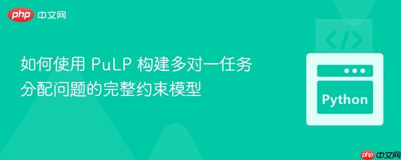 如何使用 PuLP 构建多对一任务分配问题的完整约束模型