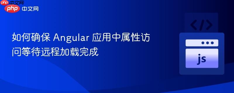 如何确保 Angular 应用中属性访问等待远程加载完成
