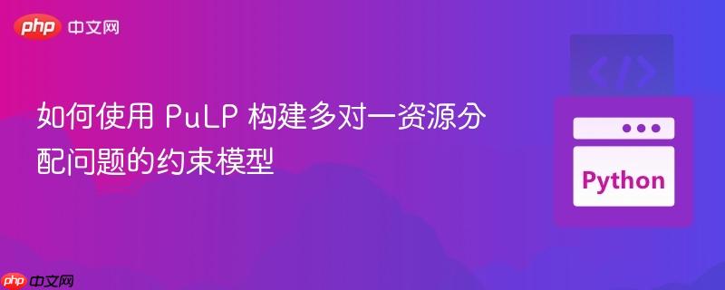 如何使用 PuLP 构建多对一资源分配问题的约束模型