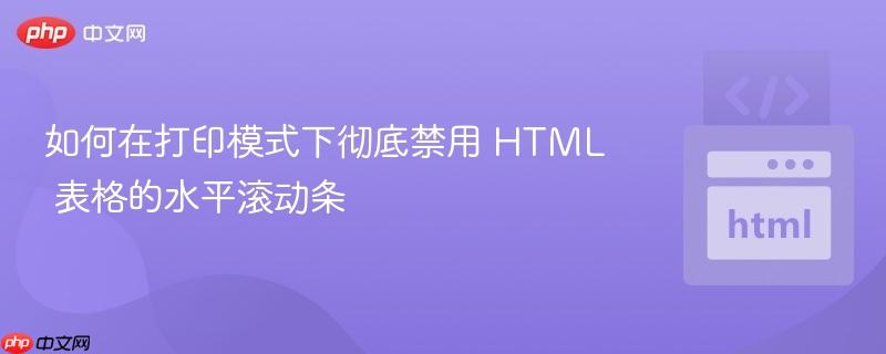 如何在打印模式下彻底禁用 HTML 表格的水平滚动条