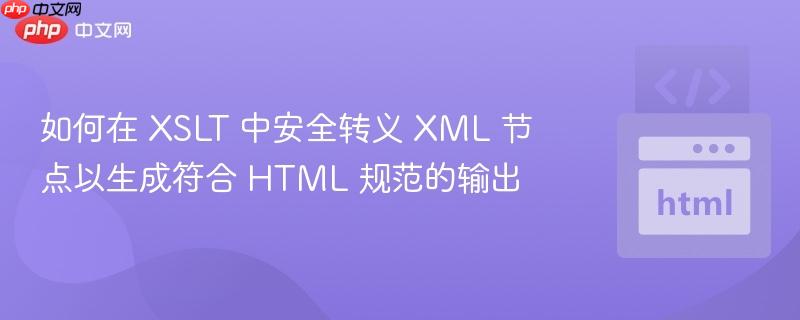 如何在 XSLT 中安全转义 XML 节点以生成符合 HTML 规范的输出