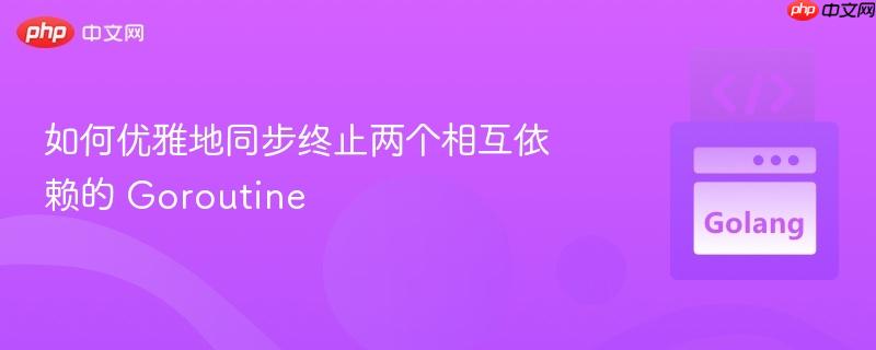 如何优雅地同步终止两个相互依赖的 Goroutine